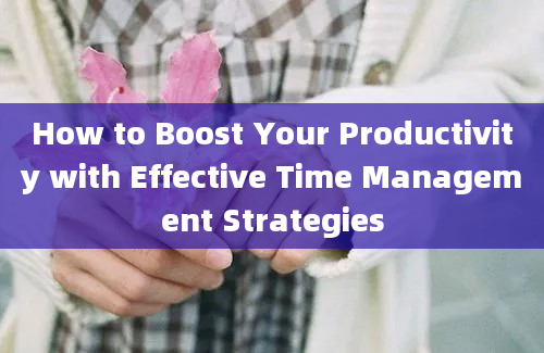 How to Boost Your Productivity with Effective Time Management Strategies