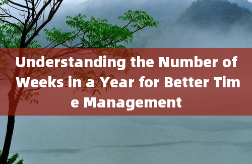 Understanding the Number of Weeks in a Year for Better Time Management