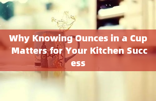 Why Knowing Ounces in a Cup Matters for Your Kitchen Success