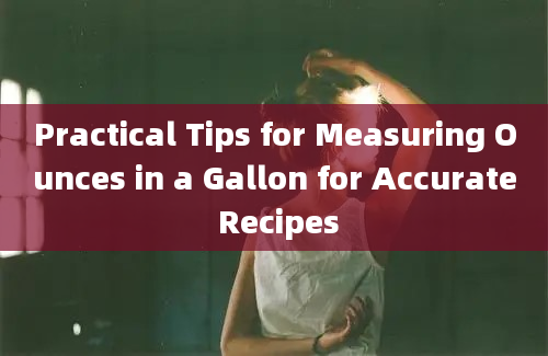 Practical Tips for Measuring Ounces in a Gallon for Accurate Recipes