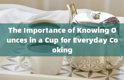 The Importance of Knowing Ounces in a Cup for Everyday Cooking