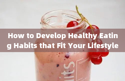 How to Develop Healthy Eating Habits that Fit Your Lifestyle