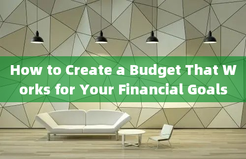 How to Create a Budget That Works for Your Financial Goals