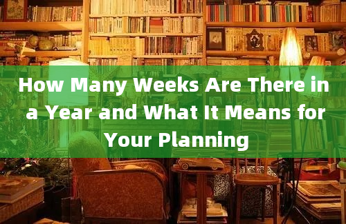 How Many Weeks Are There in a Year and What It Means for Your Planning