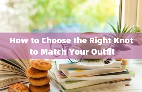 How to Choose the Right Knot to Match Your Outfit