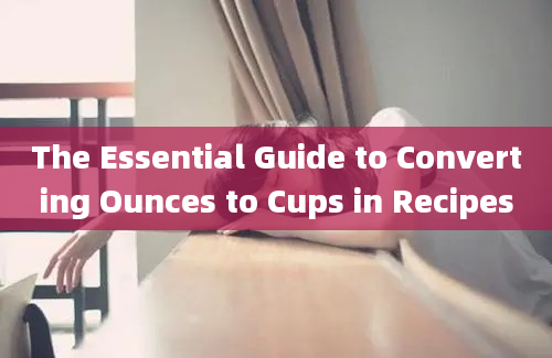 The Essential Guide to Converting Ounces to Cups in Recipes