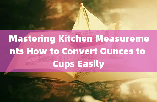 Mastering Kitchen Measurements How to Convert Ounces to Cups Easily