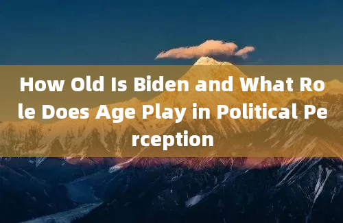 How Old Is Biden and What Role Does Age Play in Political Perception