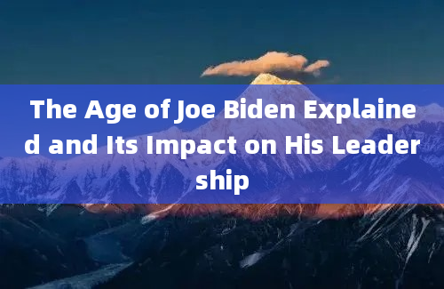 The Age of Joe Biden Explained and Its Impact on His Leadership