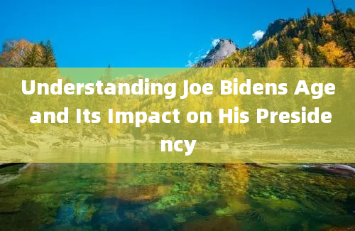 Understanding Joe Bidens Age and Its Impact on His Presidency