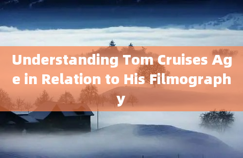 Understanding Tom Cruises Age in Relation to His Filmography