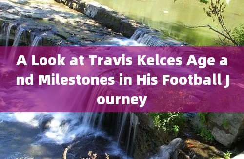 A Look at Travis Kelces Age and Milestones in His Football Journey