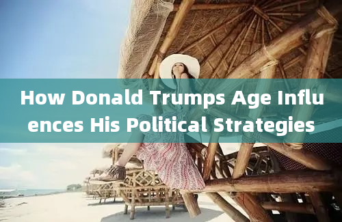 How Donald Trumps Age Influences His Political Strategies