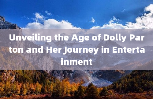 Unveiling the Age of Dolly Parton and Her Journey in Entertainment