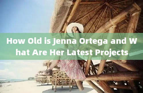 How Old is Jenna Ortega and What Are Her Latest Projects