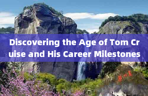 Discovering the Age of Tom Cruise and His Career Milestones