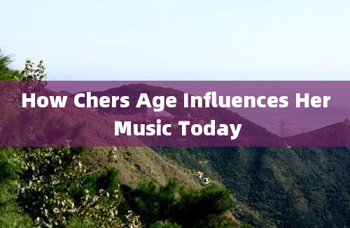 How Chers Age Influences Her Music Today