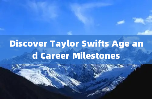 Discover Taylor Swifts Age and Career Milestones