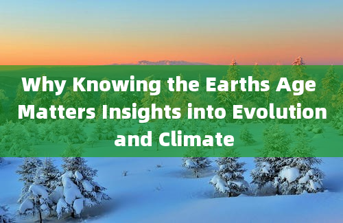 Why Knowing the Earths Age Matters Insights into Evolution and Climate