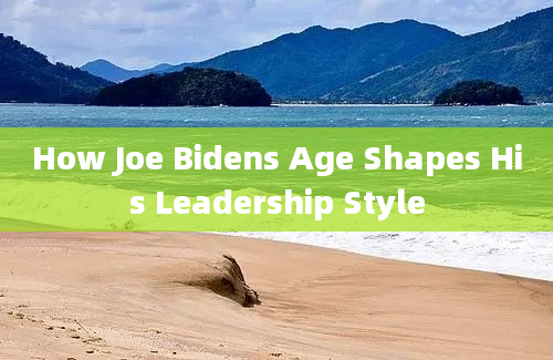 How Joe Bidens Age Shapes His Leadership Style