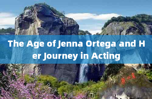 The Age of Jenna Ortega and Her Journey in Acting