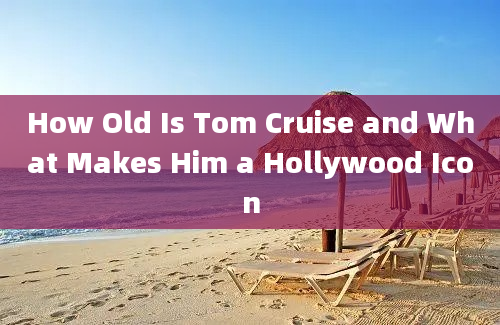 How Old Is Tom Cruise and What Makes Him a Hollywood Icon