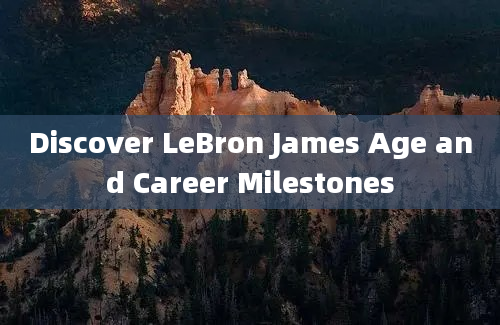 Discover LeBron James Age and Career Milestones