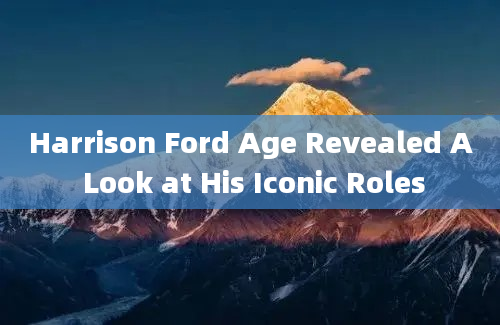 Harrison Ford Age Revealed A Look at His Iconic Roles