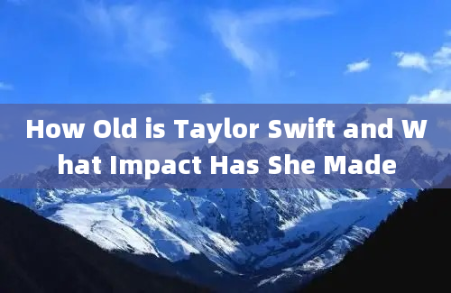 How Old is Taylor Swift and What Impact Has She Made