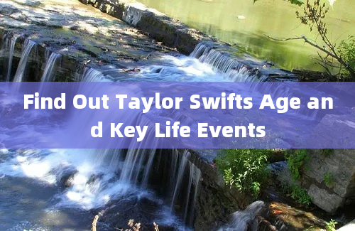 Find Out Taylor Swifts Age and Key Life Events