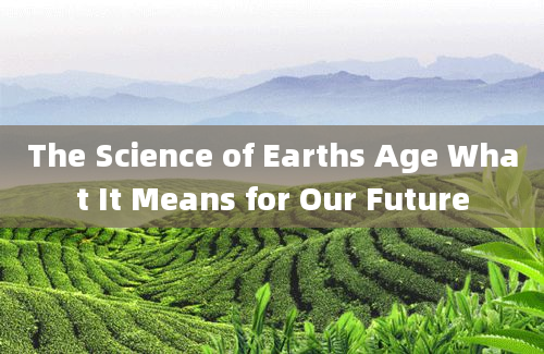 The Science of Earths Age What It Means for Our Future