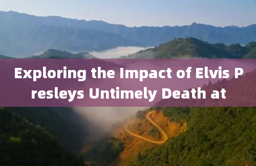 Exploring the Impact of Elvis Presleys Untimely Death at