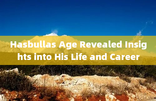 Hasbullas Age Revealed Insights into His Life and Career