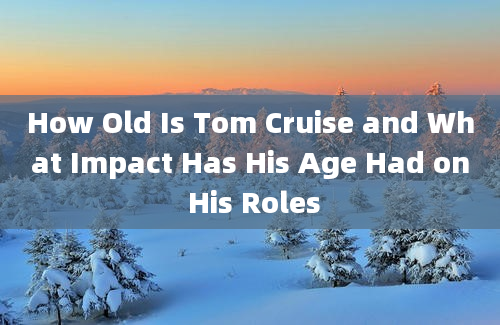 How Old Is Tom Cruise and What Impact Has His Age Had on His Roles