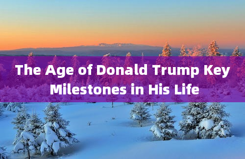 The Age of Donald Trump Key Milestones in His Life